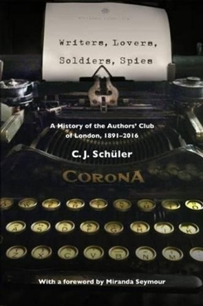 Writers, Lovers, Soldiers, Spies: A History of the Authors' Club of London, 1891-2016 by C. J. Schuler