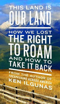 This Land Is Our Land: How We Lost the Right to Roam and How to Take It Back by Ken Ilgunas