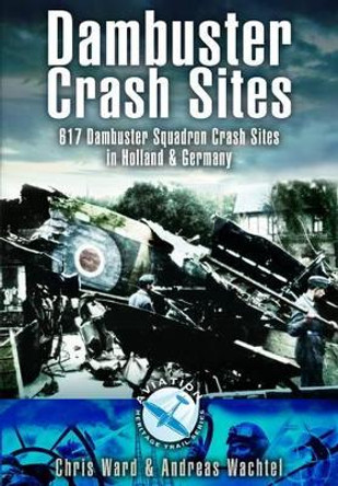 Dambuster Raid Crash Sites: 617 Squadron in Holland and Germany by Chris Ward