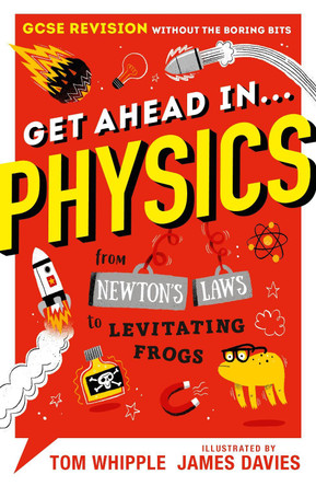 Get Ahead in ... PHYSICS: GCSE Revision without the boring bits, from Newton's Laws to levitating frogs Tom Whipple 9781406388244