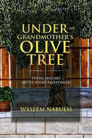 Under My Grandmother's Olive Tree: Poems and Art About Being Palestinian by Waseem Nabulsi