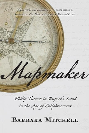 Mapmaker: Philip Turnor in Rupert's Land in the Age of Enlightenment by Barbara Mitchell