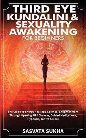 Third Eye, Kundalini & Sexuality Awakening for Beginners: The Guide To Energy Healing & Spiritual Enlightenment Through Opening All 7 Chakras, Guided Meditations, Hypnosis, Tantra & More by Sasvata Sukha