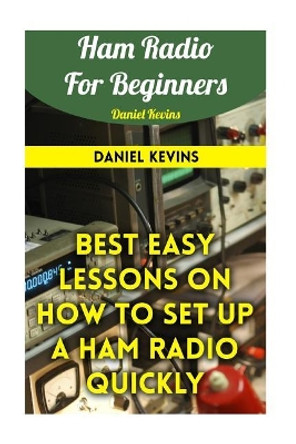 Ham Radio For Beginners: Best Easy Lessons On How To Set Up A Ham Radio Quickly by Daniel Kevins