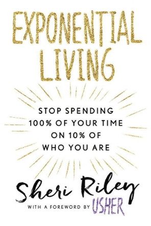 Exponential Living: STOP SPENDING 100% OF YOUR TIME ON 10% OF WHO YOU ARE by Sheri Riley