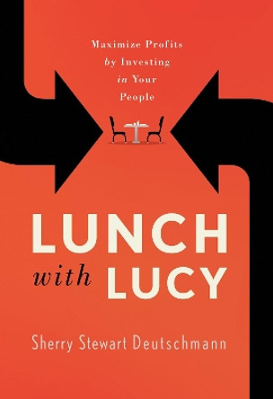 Lunch with Lucy: Maximize Profits by Investing in Your People by Sherry Stewart Deutschmann