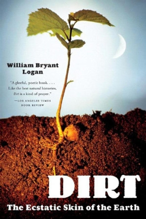 Dirt: The Ecstatic Skin of the Earth by William Bryant Logan