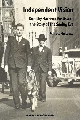 Independent Vision: Dorothy Harrison Eustis and the Story of the Seeing Eye by Miriam Ascarelli
