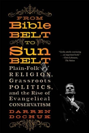 From Bible Belt to Sunbelt: Plain-Folk Religion, Grassroots Politics, and the Rise of Evangelical Conservatism by Darren Dochuk