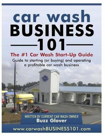 Car Wash Business 101: The #1 Car Wash Start-Up Guide by Buzz Glover