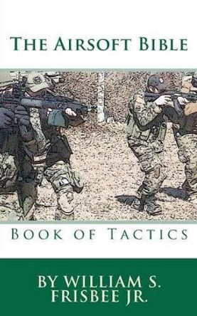 The Airsoft Bible: Book of Tactics by William S Frisbee