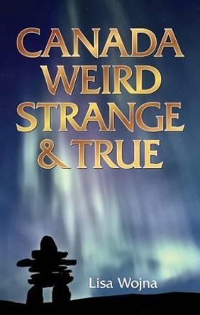Canada: Weird, Strange & True by Lisa Wojna