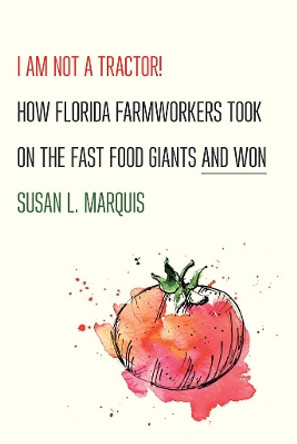 I Am Not a Tractor!: How Florida Farmworkers Took On the Fast Food Giants and Won by Susan L. Marquis