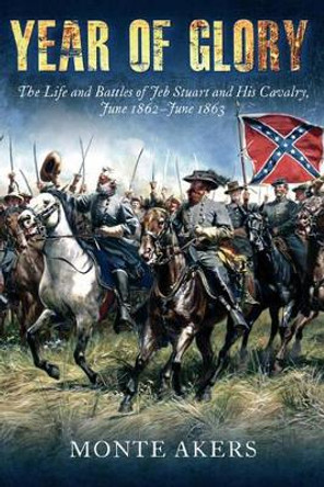 Year of Glory: The Life and Battles of Jeb Stuart and His Cavalry, June 1862-June 1863 by Monte Akers