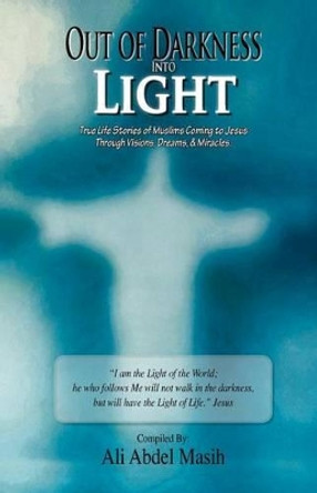 Out of darkness Into Light: True to life stories of Muslim's coming to Jesus Christ Through Visions, Dreams, & Miracles. by Ali Abdel Masih