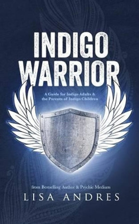 Indigo Warrior - A Guide for Indigo Adults & the Parents of Indigo Children by Lisa Andres