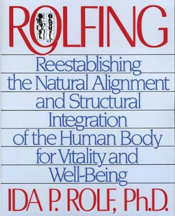 Rolfing: Reestablishing the Natural Alignment and Structural Integration of the Human Body for Vitality and Well-Being by Ida P. Rolf