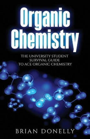 Organic Chemistry: The University Student Survival Guide to Ace Organic Chemistry (Science Survival Guide Series) by Brian Donelly