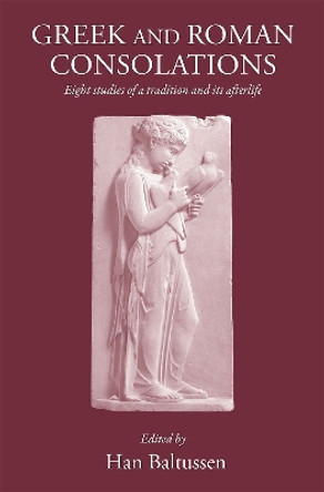 Greek and Roman Consolations: Eight Studies of a Tradition and Its Afterlife by Han Baltussen