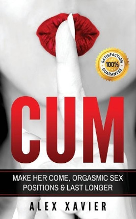 Cum - Pocket Guide on How to Make Her Come & Orgasm: The Dark Arts of Female Arousal, Orgasmic Sex Positions to Make Her Come & Last Longer in Bed! by Alex Xavier