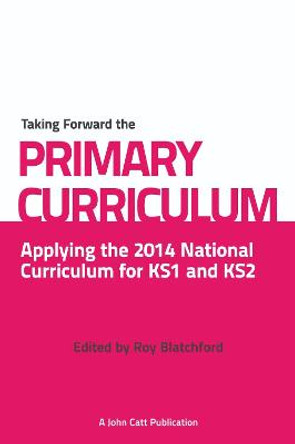 Taking Forward the Primary Curriculum: Preparing for the 2014 National Curriculum by Roy Blatchford