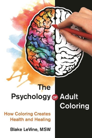 The Psychology of Adult Coloring: How Coloring Creates Health and Healing by Blake LeVine