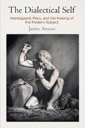 The Dialectical Self: Kierkegaard, Marx, and the Making of the Modern Subject by Jamie Aroosi