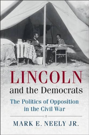 Lincoln and the Democrats: The Politics of Opposition in the Civil War by Mark E. Neely