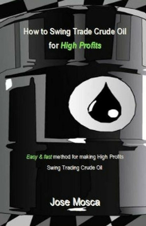 How to Swing Trade Crude Oil for High Profits: Easy & Fast Method for Making High Profits Swing Trading Crude Oil by Jose Mosca