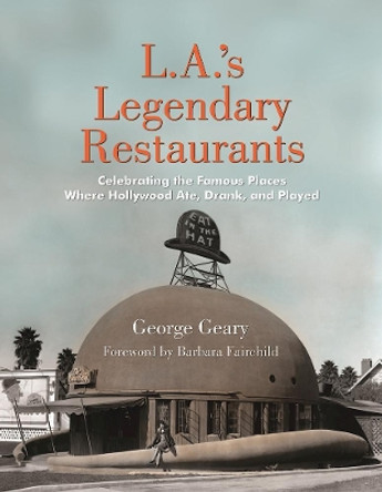 L.a.'s Legendary Restaurants: Celebrating the Famous Places Where Hollywood Ate, Drank, and Played by George Geary