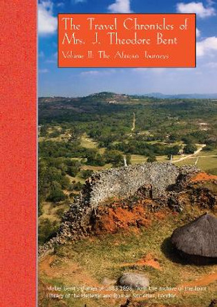 The Travel Chronicles of Mrs. J. Theodore Bent. Volume II: The African Journeys: Mabel Bent's diaries of 1883-1898, from the archive of the Joint Library of the Hellenic and Roman Societies, London by Mabel Bent