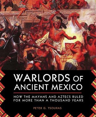 Warlords of Ancient Mexico: How the Mayans and Aztecs Ruled for More Than a Thousand Years by Peter G. Tsouras