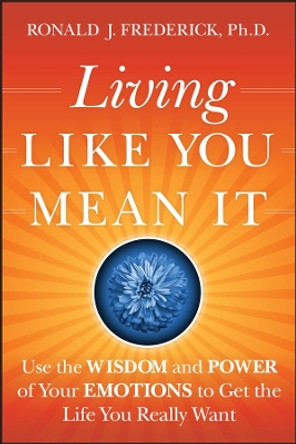Living Like You Mean It: Use the Wisdom and Power of Your Emotions to Get the Life You Really Want by Ronald J. Frederick