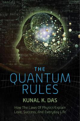 The Quantum Rules: How the Laws of Physics Explain Love, Success, and Everyday Life by Kunal K. Das