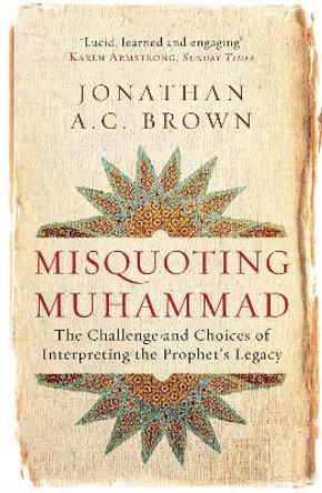 Misquoting Muhammad: The Challenge and Choices of Interpreting the Prophet's Legacy by Jonathan A.C. Brown