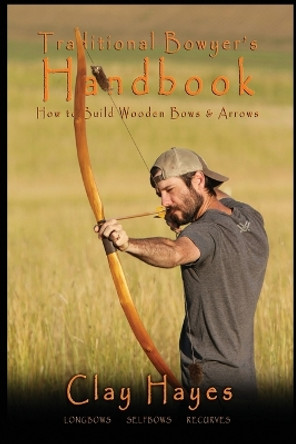 Traditional Bowyer's Handbook: How to build wooden bows and arrows: longbows, selfbows, & recurves. by Clay C Hayes