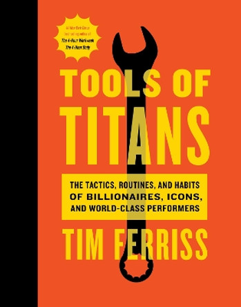 Tools of Titans: The Tactics, Routines, and Habits of Billionaires, Icons, and World-Class Performers by Timothy Ferriss 9781328683786