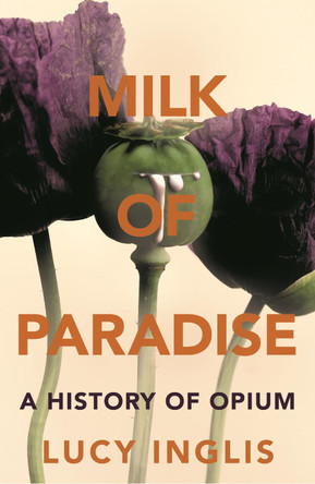 Milk of Paradise: A History of Opium by Lucy Inglis 9781447285762