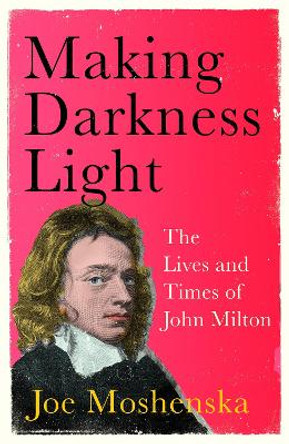 Making Darkness Light: The Lives and Times of John Milton by Joe Moshenska 9781529364286