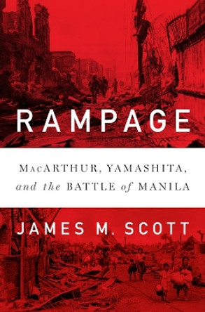 Rampage: MacArthur, Yamashita, and the Battle of Manila by James M. Scott 9780393246940