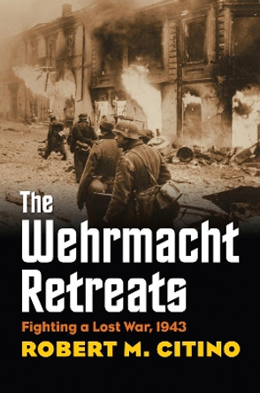 The Wehrmacht Retreats: Fighting a Lost War, 1943 by Robert M. Citino 9780700623433