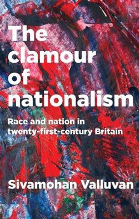 The Clamour of Nationalism: Race and Nation in Twenty-First-Century Britain by Sivamohan Valluvan 9781526126146