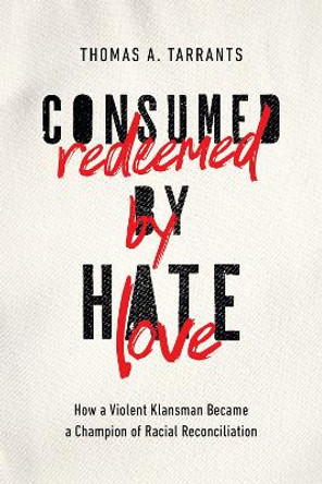 Consumed by Hate, Redeemed by Love: How a Violent Klansman Became a Champion of Racial Reconciliation by Thomas A. Tarrants 9781400215324