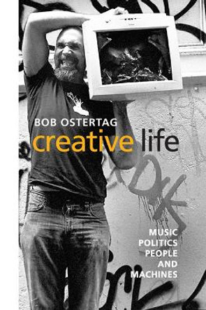 Creative Life: Music, Politics, People, and Machines by Bob Ostertag 9780252076466