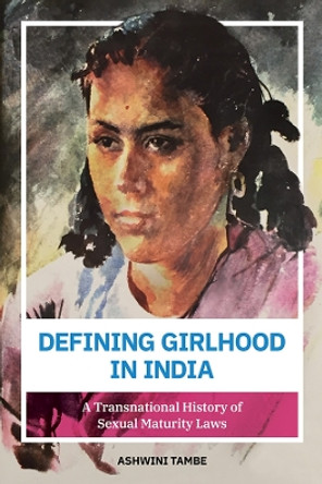 Defining Girlhood in India: A Transnational History of Sexual Maturity Laws by Ashwini Tambe 9780252084560