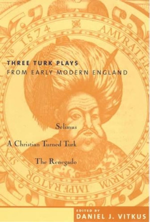 Three Turk Plays from Early Modern England: Selimus, Emperor of the Turks; A Christian Turned Turk; and The Renegado by Daniel Vitkus 9780231110297