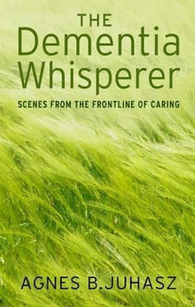 The Dementia Whisperer: Scenes from the Frontline of Caring by Agnes Juhasz 9781781610961