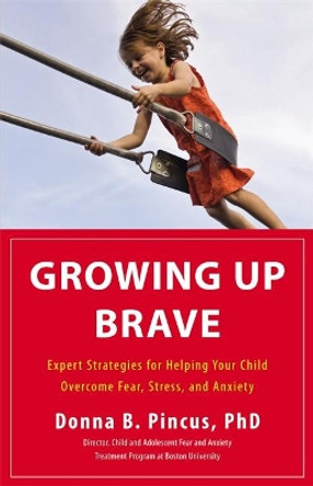 Growing Up Brave: Expert Strategies for Helping Your Child Overcome Fear, Stress, and Anxiety by Donna B. Pincus 9780316125604