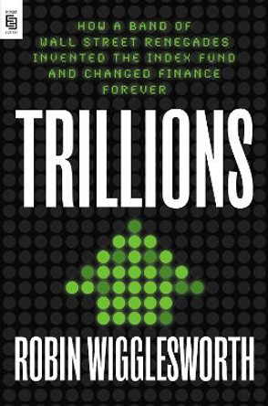 Trillions: How a Band of Wall Street Renegades Invented the Index Fund and Changed Finance Forever by Robin Wigglesworth 9780593421314