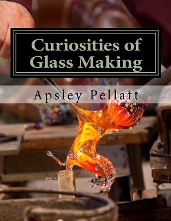 Curiosities of Glass Making: Processes and Productions of Ancient and Modern Ornamental Glass Manufacture by Roger Chambers 9781729856444